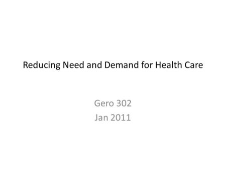 Reducing Need and Demand for Health Care Gero 302 Jan 2011.