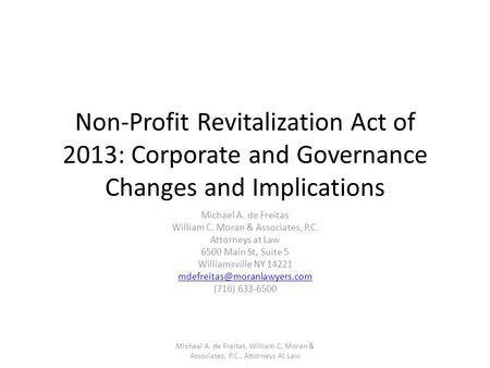 Non-Profit Revitalization Act of 2013: Corporate and Governance Changes and Implications Michael A. de Freitas William C. Moran & Associates, P.C. Attorneys.