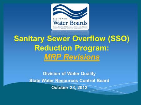 Sanitary Sewer Overflow (SSO) Reduction Program: MRP Revisions Division of Water Quality State Water Resources Control Board October 23, 2012.