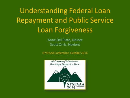 Understanding Federal Loan Repayment and Public Service Loan Forgiveness Anne Del Plato, Nelnet Scott Orris, Navient NYSFAAA Conference, October 2014.