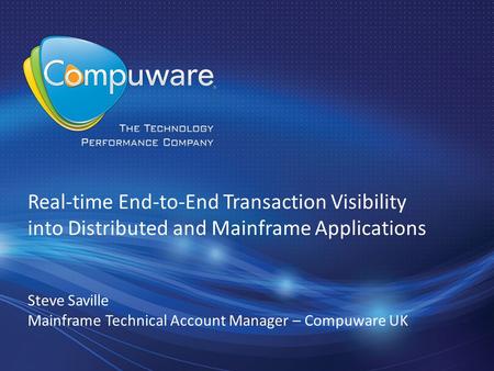 1 Real-time End-to-End Transaction Visibility into Distributed and Mainframe Applications Steve Saville Mainframe Technical Account Manager – Compuware.