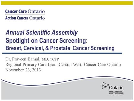 Dr. Praveen Bansal, MD, CCFP Regional Primary Care Lead, Central West, Cancer Care Ontario November 23, 2013 Annual Scientific Assembly Spotlight on Cancer.