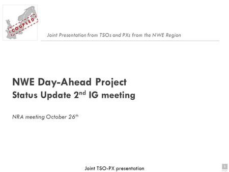 1 page 1 C O U P L E D Joint TSO-PX presentation NWE Day-Ahead Project Status Update 2 nd IG meeting NRA meeting October 26 th Joint Presentation from.