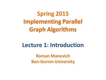 Implementing Parallel Graph Algorithms Spring 2015 Implementing Parallel Graph Algorithms Lecture 1: Introduction Roman Manevich Ben-Gurion University.