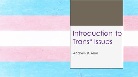 Introduction to Trans* Issues Andrew & Ariel. Transgender: A person whose gender identity does not match their assigned sex at birth. Cisgender: A person.