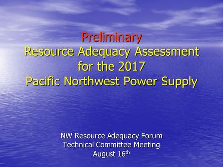 Preliminary Resource Adequacy Assessment for the 2017 Pacific Northwest Power Supply NW Resource Adequacy Forum Technical Committee Meeting August 16 th.