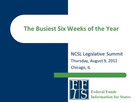 The Busiest Six Weeks of the Year NCSL Legislative Summit Thursday, August 9, 2012 Chicago, IL Federal Funds Information for States.