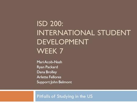 Pitfalls of Studying in the US ISD 200: INTERNATIONAL STUDENT DEVELOPMENT WEEK 7 Mari Acob-Nash Ryan Packard Dana Brolley Arlette Fellores Support: John.