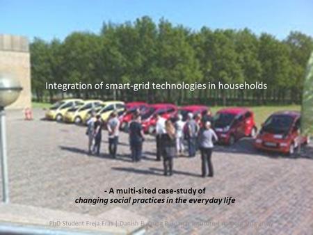Integration of smart-grid technologies in households - A multi-sited case-study of changing social practices in the everyday life PhD Student Freja Friis.