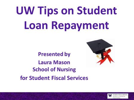 UW Tips on Student Loan Repayment Presented by Laura Mason School of Nursing for Student Fiscal Services.