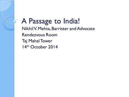 A Passage to India! Nikhil V. Mehta, Barrister and Advocate Rendezvous Room Taj Mahal Tower 14 th October 2014.
