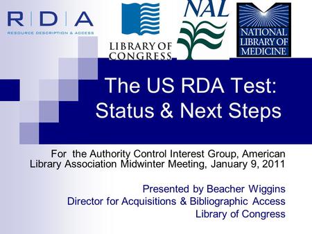 The US RDA Test: Status & Next Steps For the Authority Control Interest Group, American Library Association Midwinter Meeting, January 9, 2011 Presented.
