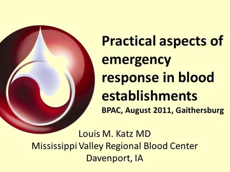 Practical aspects of emergency response in blood establishments BPAC, August 2011, Gaithersburg Louis M. Katz MD Mississippi Valley Regional Blood Center.