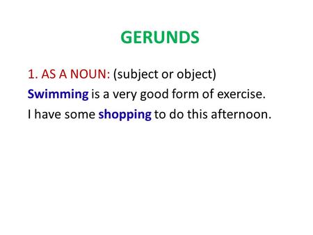 GERUNDS 1. AS A NOUN: (subject or object) Swimming is a very good form of exercise. I have some shopping to do this afternoon.