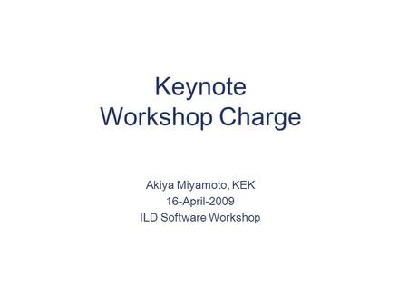 Keynote Workshop Charge Akiya Miyamoto, KEK 16-April-2009 ILD Software Workshop.