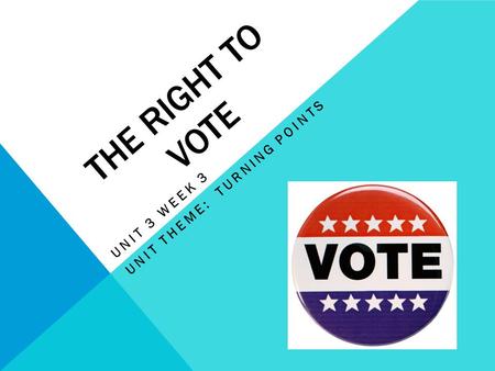 THE RIGHT TO VOTE UNIT 3 WEEK 3 UNIT THEME: TURNING POINTS.