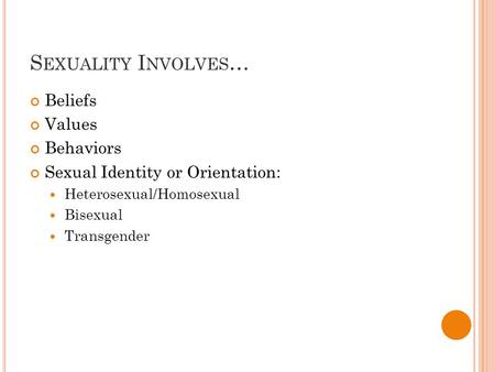 S EXUALITY I NVOLVES … Beliefs Values Behaviors Sexual Identity or Orientation: Heterosexual/Homosexual Bisexual Transgender.
