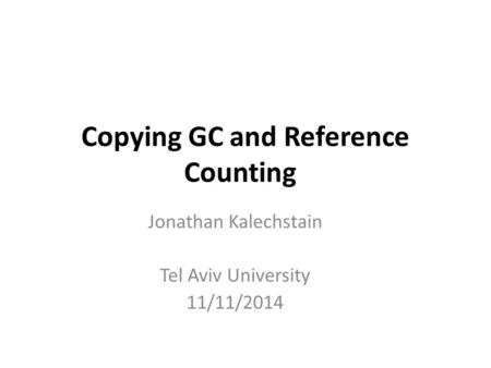 Copying GC and Reference Counting Jonathan Kalechstain Tel Aviv University 11/11/2014.