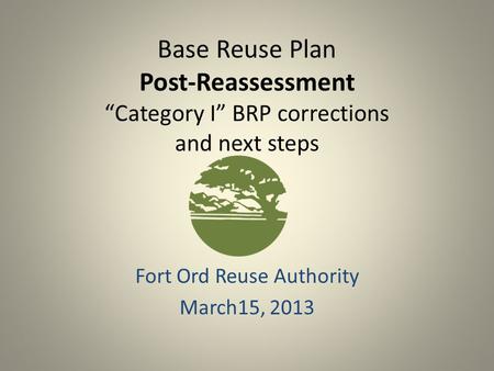 Base Reuse Plan Post-Reassessment “Category I” BRP corrections and next steps Fort Ord Reuse Authority March15, 2013.