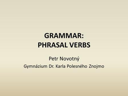 GRAMMAR: PHRASAL VERBS Petr Novotný Gymnázium Dr. Karla Polesného Znojmo.
