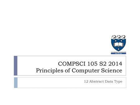COMPSCI 105 S2 2014 Principles of Computer Science 12 Abstract Data Type.