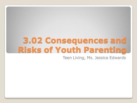 3.02 Consequences and Risks of Youth Parenting Teen Living, Ms. Jessica Edwards.