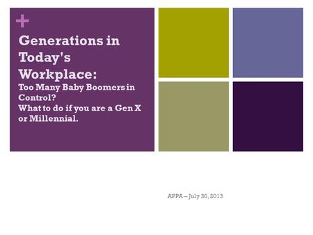+ Generations in Today's Workplace: Too Many Baby Boomers in Control? What to do if you are a Gen X or Millennial. APPA – July 30, 2013.