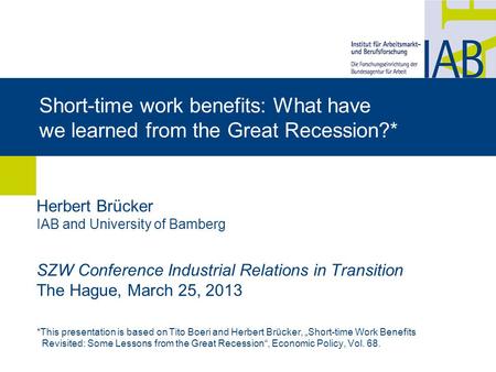 Short-time work benefits: What have we learned from the Great Recession?* Herbert Brücker IAB and University of Bamberg SZW Conference Industrial Relations.