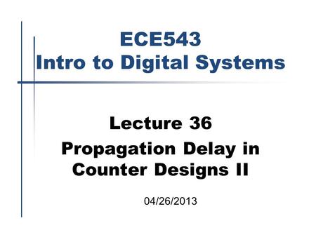ECE543 Intro to Digital Systems Lecture 36 Propagation Delay in Counter Designs II 04/26/2013.