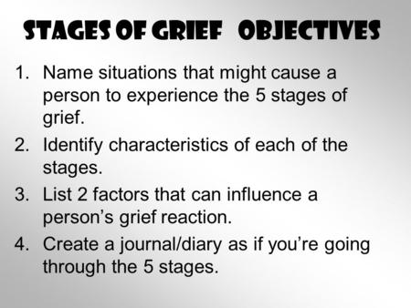 Stages of Grief Objectives 1.Name situations that might cause a person to experience the 5 stages of grief. 2.Identify characteristics of each of the stages.