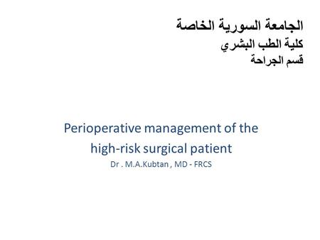 الجامعة السورية الخاصة كلية الطب البشري قسم الجراحة Perioperative management of the high-risk surgical patient Dr. M.A.Kubtan, MD - FRCS.
