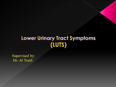 Supervised by: Dr- Al Traifi. Why LUTS? What are the symptoms? Common causes? Patient work up Details of the Common etiology BPH.