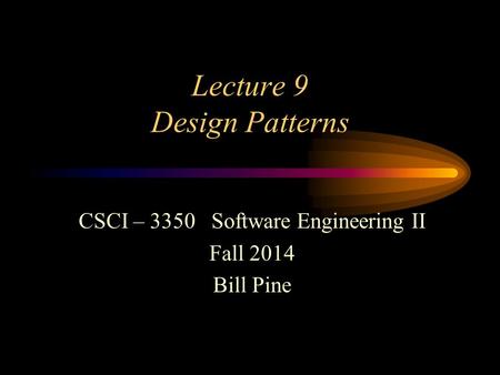 Lecture 9 Design Patterns CSCI – 3350 Software Engineering II Fall 2014 Bill Pine.