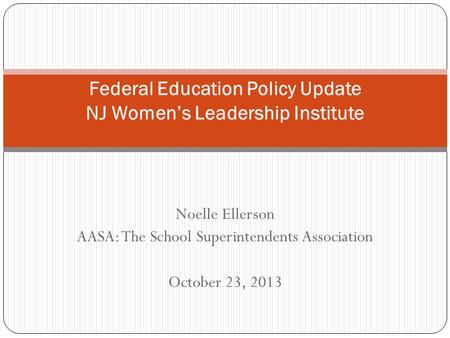 Noelle Ellerson AASA: The School Superintendents Association October 23, 2013 Federal Education Policy Update NJ Women’s Leadership Institute.