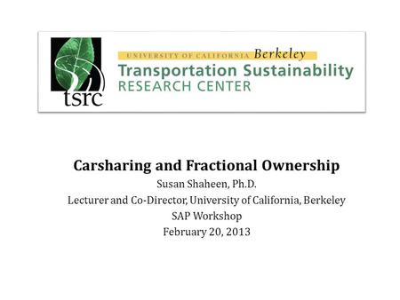 Carsharing and Fractional Ownership Susan Shaheen, Ph.D. Lecturer and Co-Director, University of California, Berkeley SAP Workshop February 20, 2013.