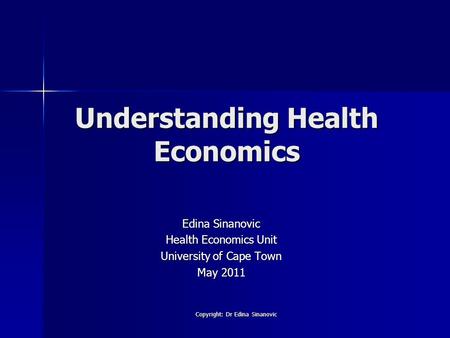 Understanding Health Economics Edina Sinanovic Health Economics Unit University of Cape Town May 2011 Copyright: Dr Edina Sinanovic.
