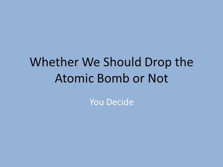 Whether We Should Drop the Atomic Bomb or Not You Decide.