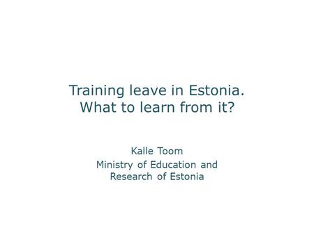 Training leave in Estonia. What to learn from it? Kalle Toom Ministry of Education and Research of Estonia.