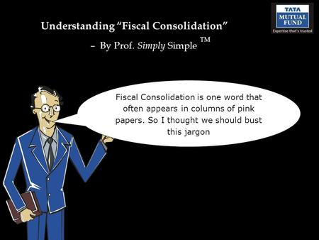 Understanding “Fiscal Consolidation” – By Prof. Simply Simple TM Fiscal Consolidation is one word that often appears in columns of pink papers. So I thought.