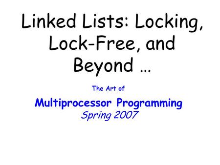 Linked Lists: Locking, Lock-Free, and Beyond … The Art of Multiprocessor Programming Spring 2007.
