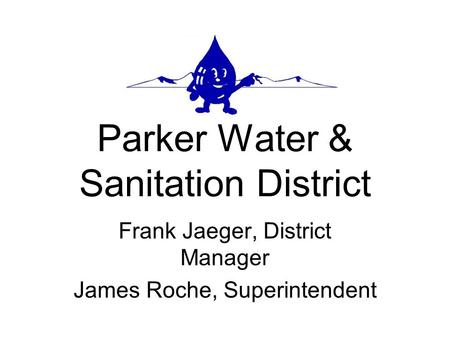 Parker Water & Sanitation District Frank Jaeger, District Manager James Roche, Superintendent.