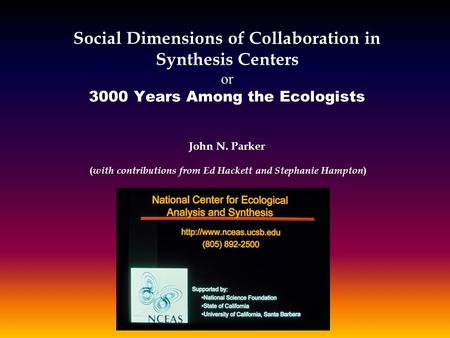 Social Dimensions of Collaboration in Synthesis Centers or 3000 Years Among the Ecologists John N. Parker ( with contributions from Ed Hackett and Stephanie.