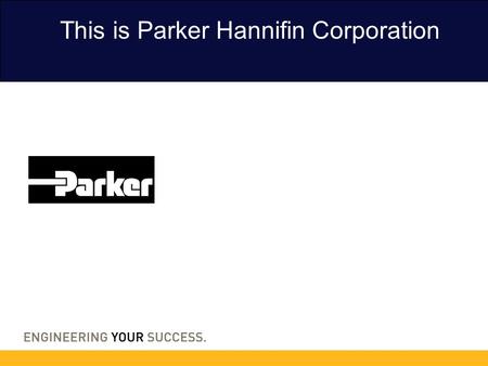 This is Parker Hannifin Corporation. 2 3 Parker is the global leader in motion and control technologies, partnering with its customers to increase their.