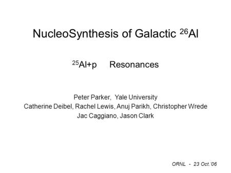 NucleoSynthesis of Galactic 26 Al 25 Al+p Resonances Peter Parker, Yale University Catherine Deibel, Rachel Lewis, Anuj Parikh, Christopher Wrede Jac Caggiano,