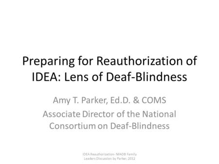 Preparing for Reauthorization of IDEA: Lens of Deaf-Blindness Amy T. Parker, Ed.D. & COMS Associate Director of the National Consortium on Deaf-Blindness.