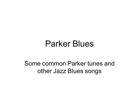 Parker Blues Some common Parker tunes and other Jazz Blues songs.