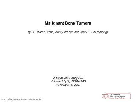 Malignant Bone Tumors by C. Parker Gibbs, Kristy Weber, and Mark T. Scarborough J Bone Joint Surg Am Volume 83(11):1728-1745 November 1, 2001 ©2001 by.