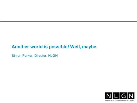 Another world is possible! Well, maybe. Simon Parker, Director, NLGN.