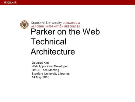 Douglas Kim Web Application Developer DMSS Tech Meeting Stanford University Libraries 14 May 2010 Parker on the Web Technical Architecture.