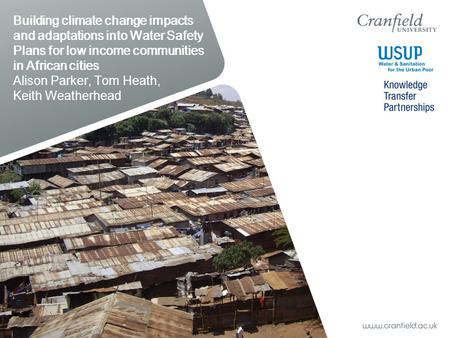 Building climate change impacts and adaptations into Water Safety Plans for low income communities in African cities Alison Parker, Tom Heath, Keith Weatherhead.